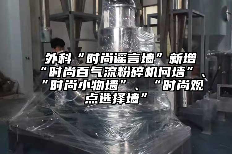  外科“时尚谣言墙”新增“时尚百气流茄子视频在线看污问墙”、“时尚小物墙”、“时尚观点选择墙”