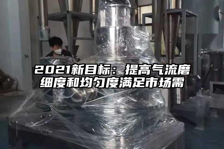 2021新目标：提高气流磨细度和均匀度满足市场需