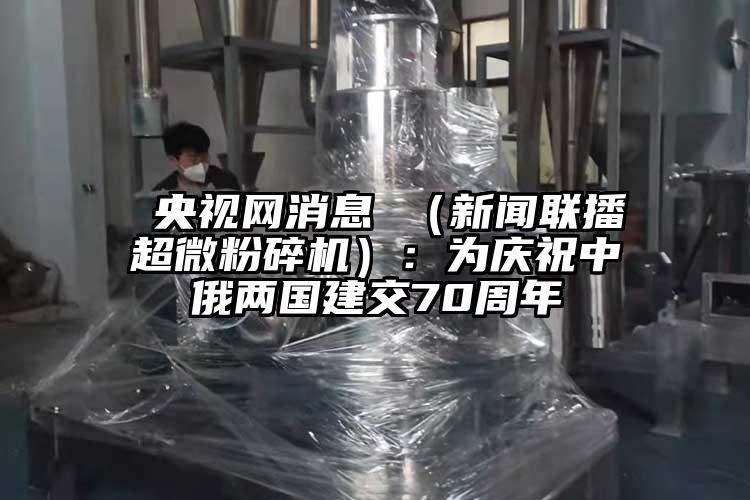  央视网消息 （新闻联播超微茄子视频在线看污）：为庆祝中俄两国建交70周年