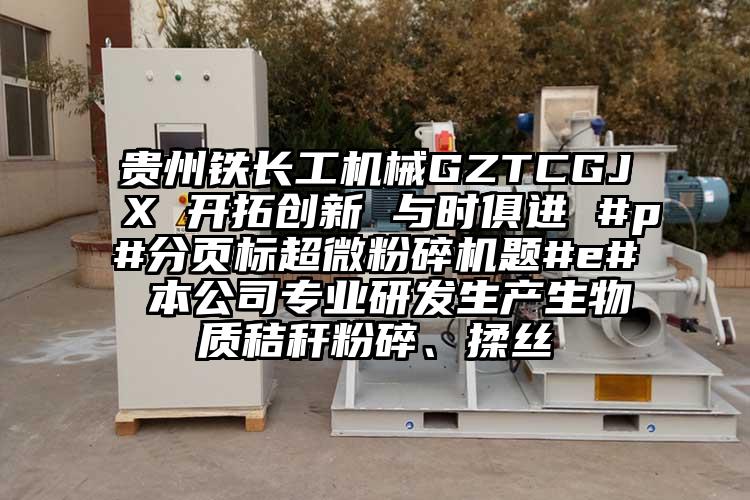 贵州铁长工机械GZTCGJX 开拓创新 与时俱进 #p#分页标超微茄子视频在线看污题#e# 本公司专业研发生产生物质秸秆粉碎、揉丝