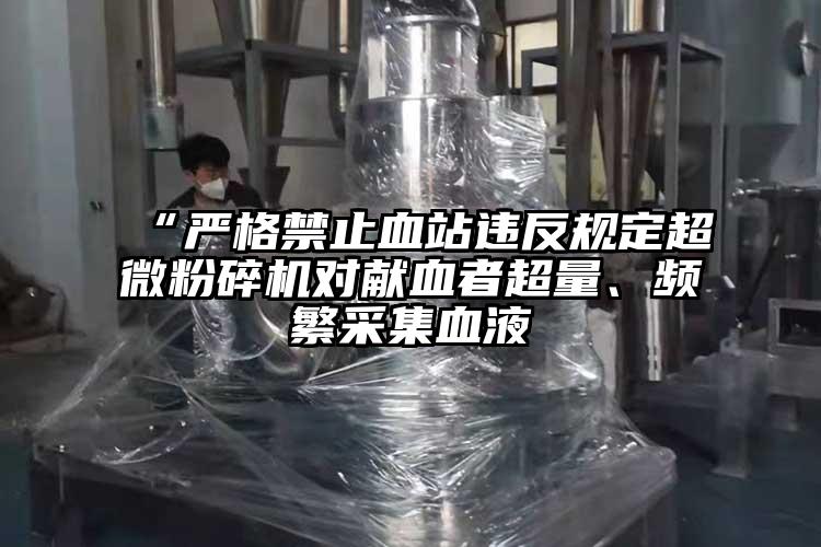 “严格禁止血站违反规定超微茄子视频在线看污对献血者超量、频繁采集血液